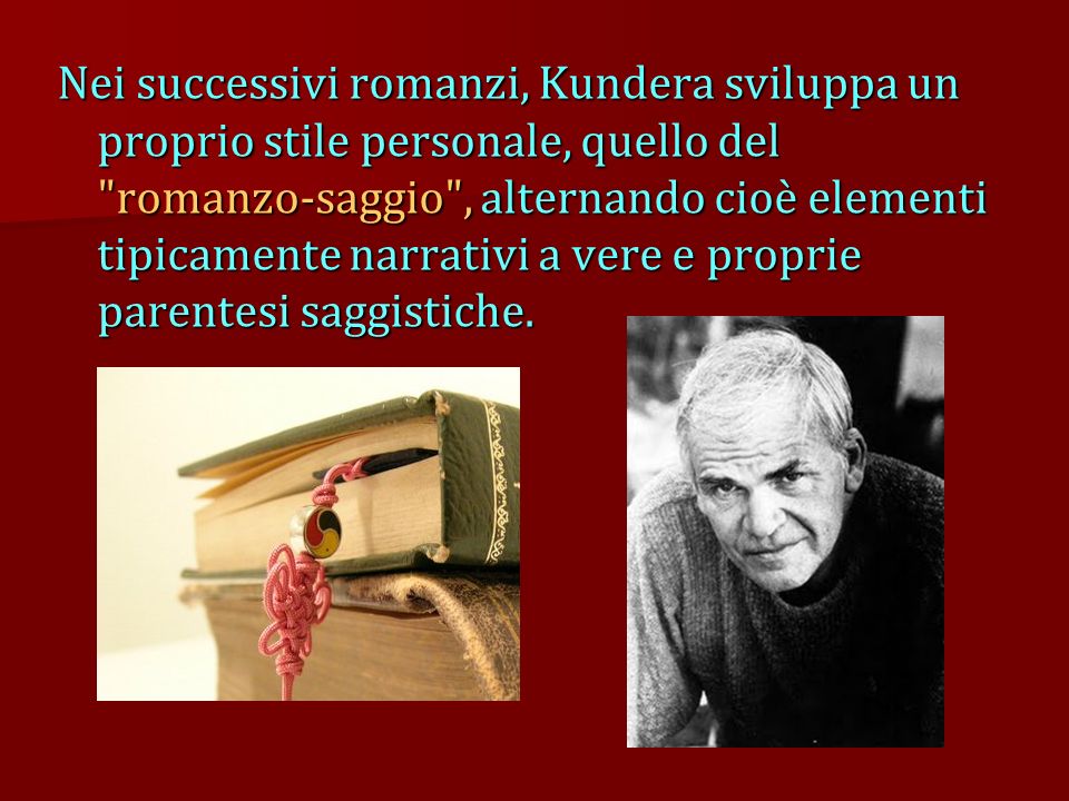 Nei successivi romanzi, Kundera sviluppa un proprio stile personale, quello del romanzo-saggio , alternando cioè elementi tipicamente narrativi a vere e proprie parentesi saggistiche.