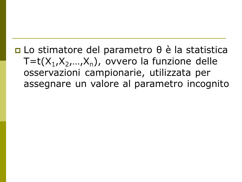 Lo stimatore del parametro θ è la statistica T=t(X1,X2,…,Xn), ovvero la funzione delle osservazioni campionarie, utilizzata per assegnare un valore al parametro incognito