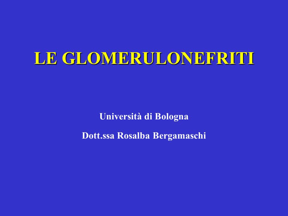 LE GLOMERULONEFRITI Università di Bologna Dott.ssa Rosalba Bergamaschi