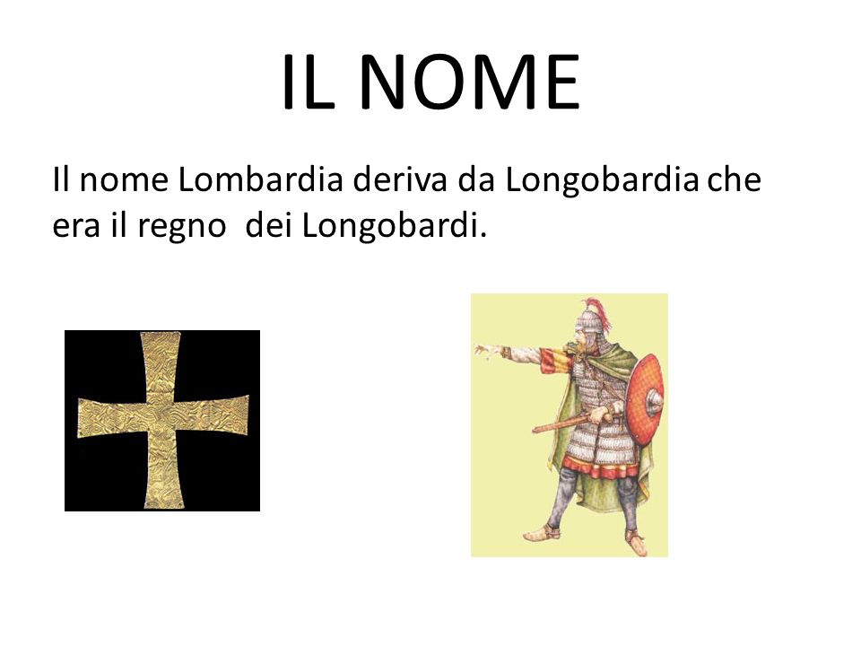 IL NOME Il nome Lombardia deriva da Longobardia che era il regno dei Longobardi.
