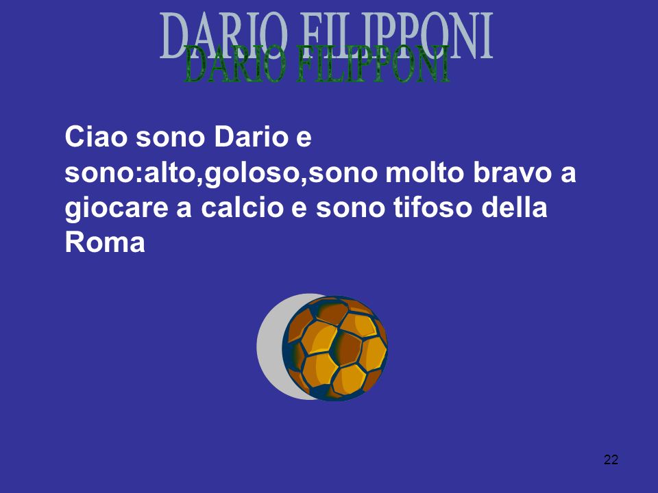 DARIO FILIPPONI Ciao sono Dario e sono:alto,goloso,sono molto bravo a giocare a calcio e sono tifoso della Roma.