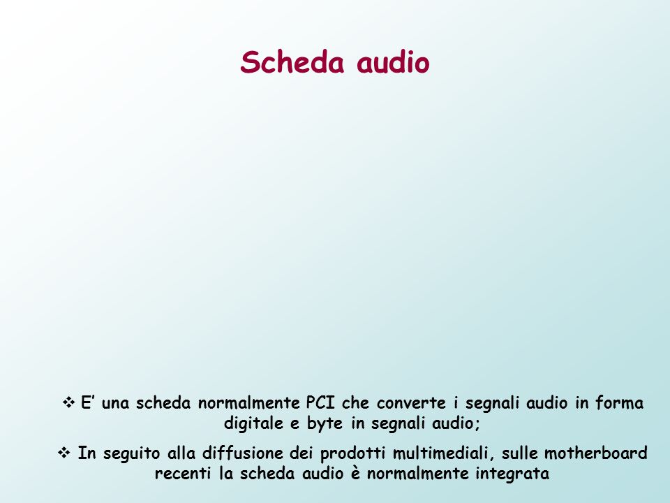 Scheda audio E’ una scheda normalmente PCI che converte i segnali audio in forma digitale e byte in segnali audio;