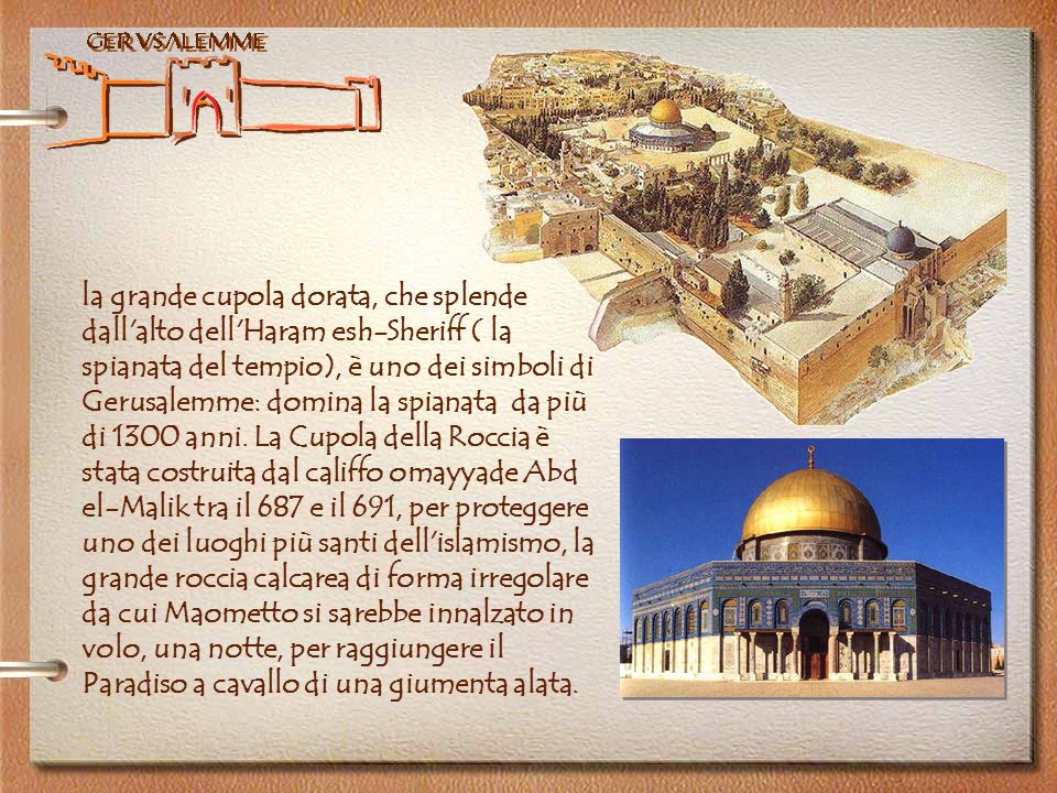 la grande cupola dorata, che splende dall alto dell Haram esh-Sheriff ( la spianata del tempio), è uno dei simboli di Gerusalemme: domina la spianata da più di 1300 anni.