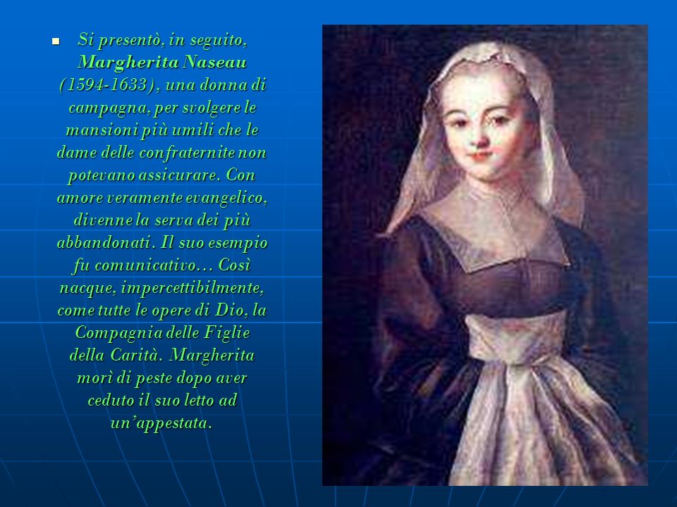 Si presentò, in seguito, Margherita Naseau ( ), una donna di campagna, per svolgere le mansioni più umili che le dame delle confraternite non potevano assicurare.