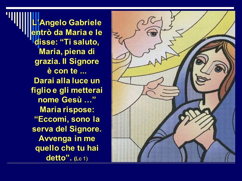 L’Angelo Gabriele entrò da Maria e le disse: Ti saluto, Maria, piena di grazia.