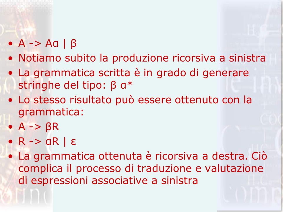 A -> Aα | β Notiamo subito la produzione ricorsiva a sinistra. La grammatica scritta è in grado di generare stringhe del tipo: β α*