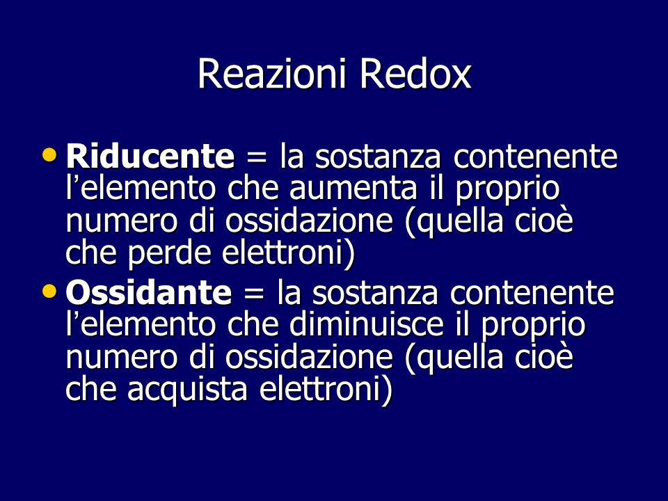 Reazioni Redox Riducente = la sostanza contenente l’elemento che aumenta il proprio numero di ossidazione (quella cioè che perde elettroni)
