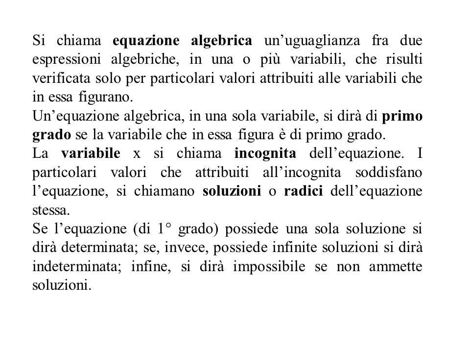 Si chiama equazione algebrica un’uguaglianza fra due espressioni algebriche, in una o più variabili, che risulti verificata solo per particolari valori attribuiti alle variabili che in essa figurano.