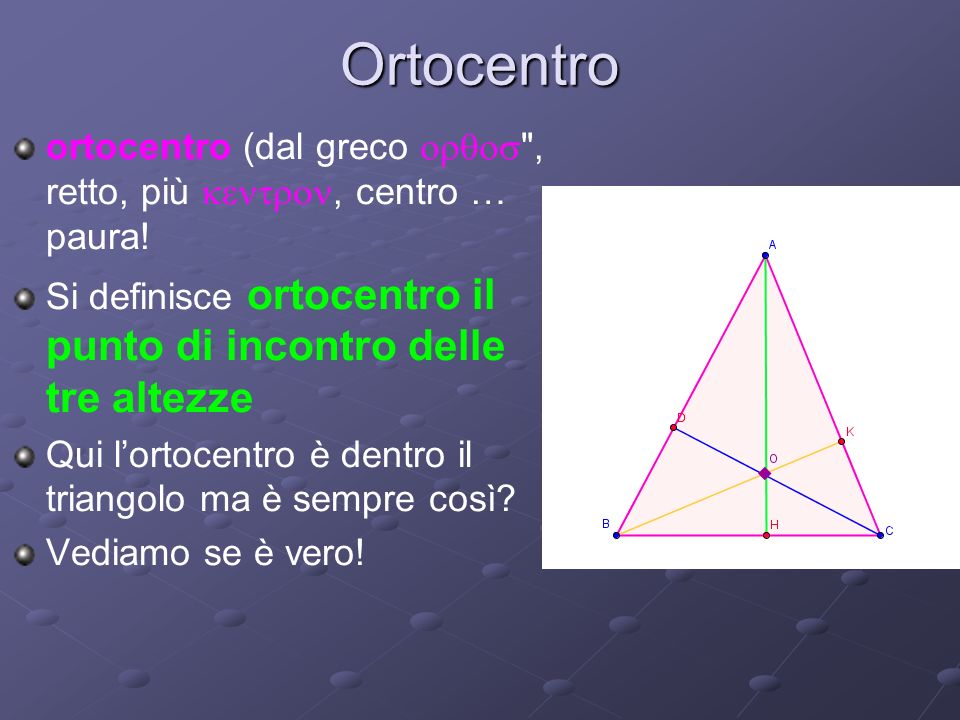 Ortocentro ortocentro (dal greco orqos , retto, più kentron, centro … paura! Si definisce ortocentro il punto di incontro delle tre altezze.