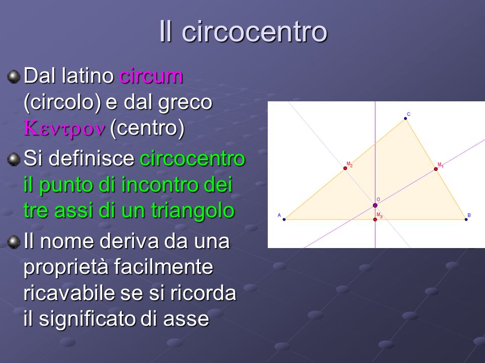 Il circocentro Dal latino circum (circolo) e dal greco Kentron (centro) Si definisce circocentro il punto di incontro dei tre assi di un triangolo.