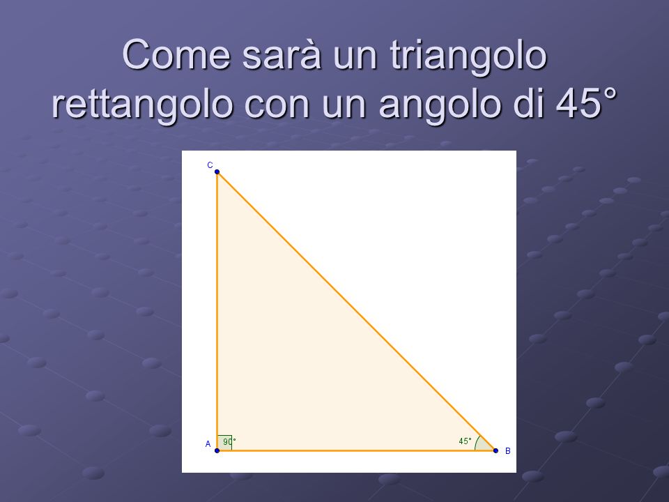 Come sarà un triangolo rettangolo con un angolo di 45°