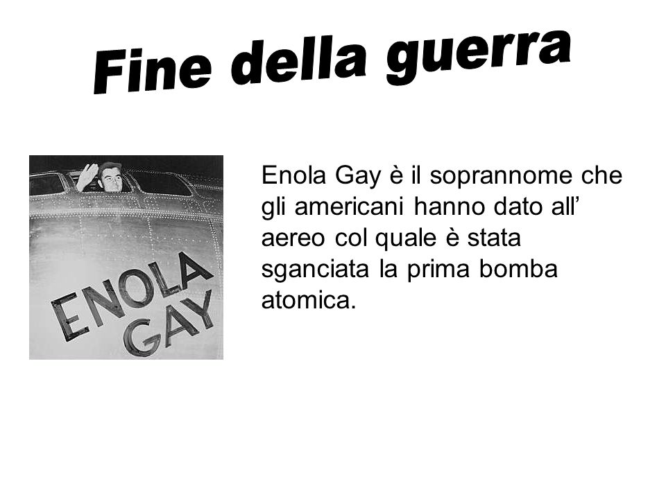 Fine della guerra Enola Gay è il soprannome che gli americani hanno dato all’ aereo col quale è stata sganciata la prima bomba atomica.
