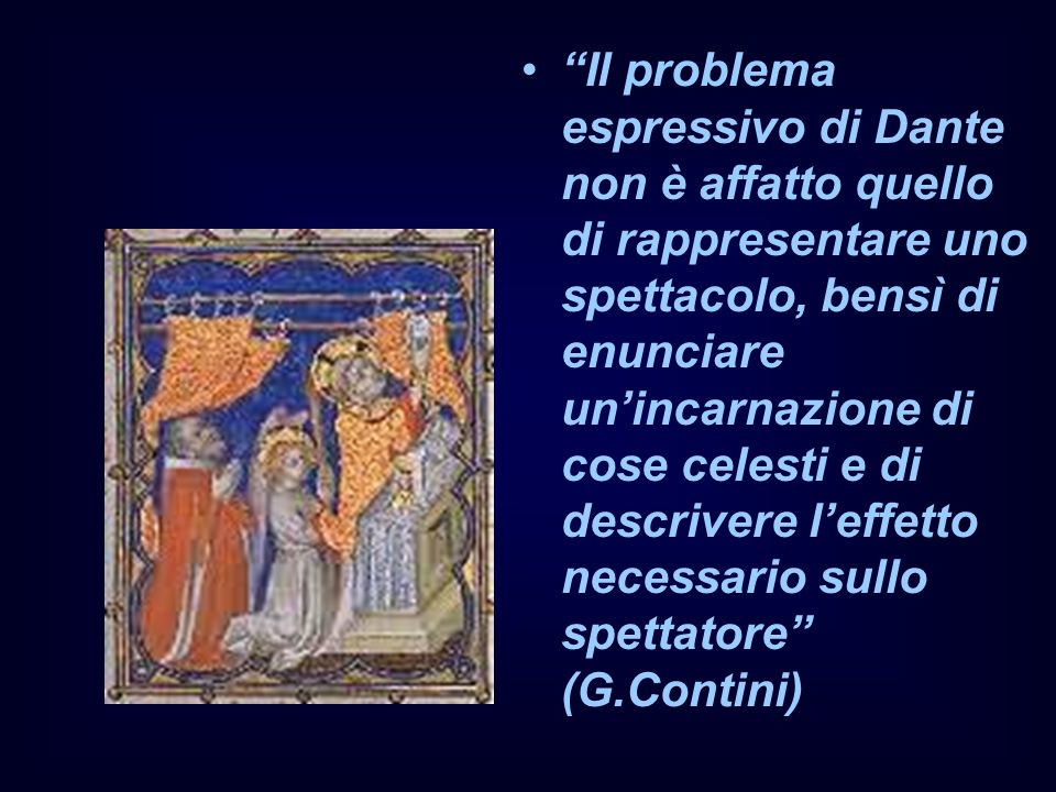 Il problema espressivo di Dante non è affatto quello di rappresentare uno spettacolo, bensì di enunciare un’incarnazione di cose celesti e di descrivere l’effetto necessario sullo spettatore (G.Contini)