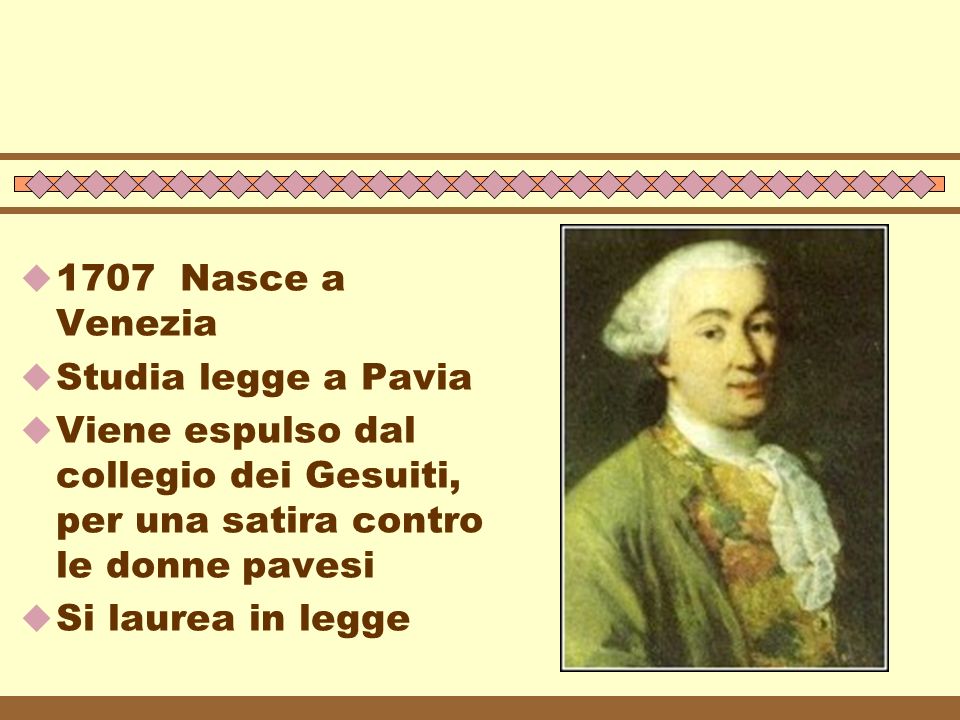 1707 Nasce a Venezia Studia legge a Pavia. Viene espulso dal collegio dei Gesuiti, per una satira contro le donne pavesi.