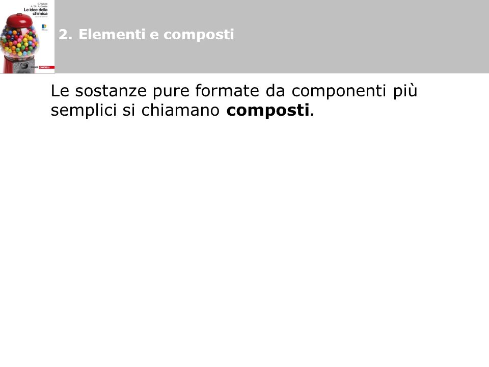 2. Elementi e composti Le sostanze pure formate da componenti più semplici si chiamano composti.