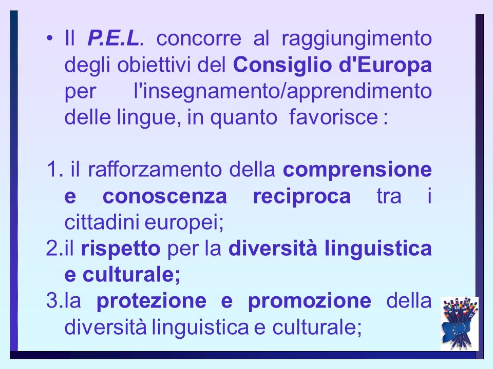 Il P.E.L. concorre al raggiungimento degli obiettivi del Consiglio d Europa per l insegnamento/apprendimento delle lingue, in quanto favorisce :