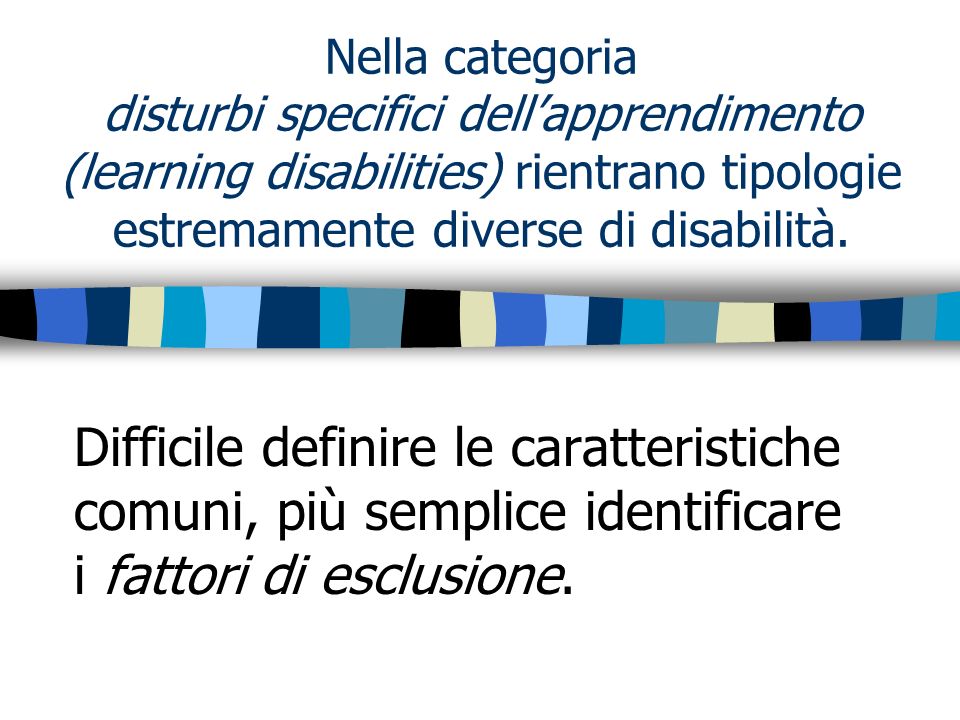 Nella categoria disturbi specifici dell’apprendimento (learning disabilities) rientrano tipologie estremamente diverse di disabilità.