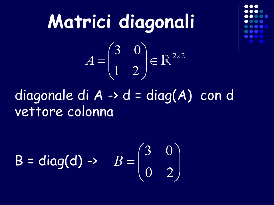 Matrici diagonali diagonale di A -> d = diag(A) con d vettore colonna. B = diag(d) ->