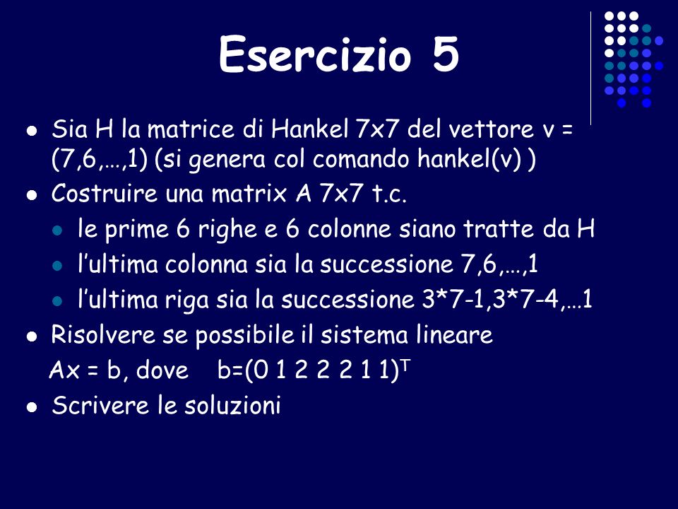 Esercizio 5 Sia H la matrice di Hankel 7x7 del vettore v = (7,6,…,1) (si genera col comando hankel(v) )