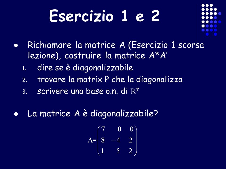 Esercizio 1 e 2 Richiamare la matrice A (Esercizio 1 scorsa lezione), costruire la matrice A*A’ dire se è diagonalizzabile.