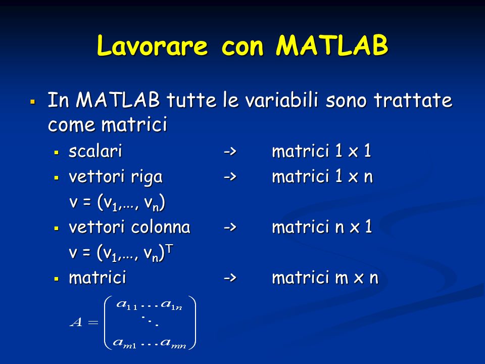 Lavorare con MATLAB In MATLAB tutte le variabili sono trattate come matrici. scalari -> matrici 1 x 1.