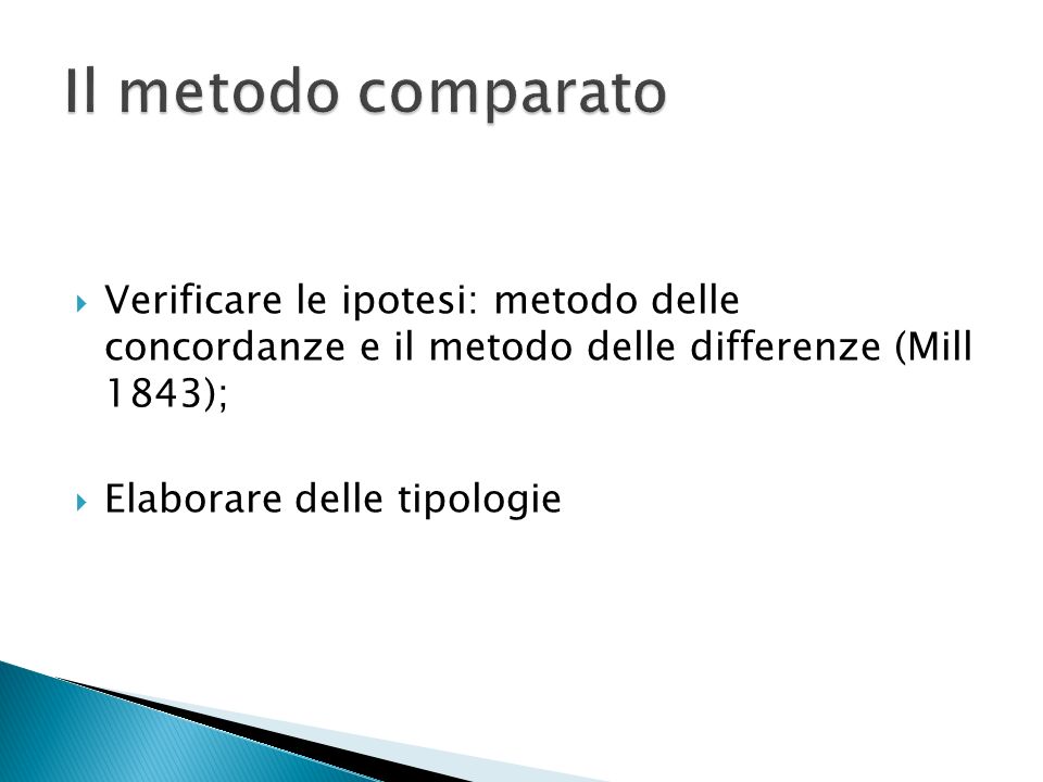 Il metodo comparato Verificare le ipotesi: metodo delle concordanze e il metodo delle differenze (Mill 1843);