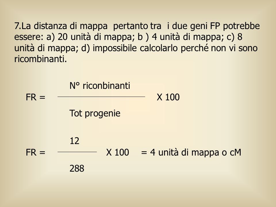 7.La distanza di mappa pertanto tra i due geni FP potrebbe essere: a) 20 unità di mappa; b ) 4 unità di mappa; c) 8 unità di mappa; d) impossibile calcolarlo perché non vi sono ricombinanti.