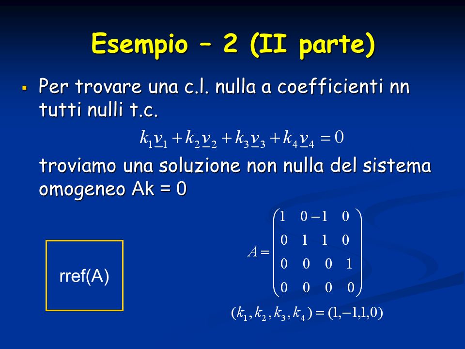 Esempio – 2 (II parte) Per trovare una c.l. nulla a coefficienti nn tutti nulli t.c. troviamo una soluzione non nulla del sistema omogeneo Ak = 0.