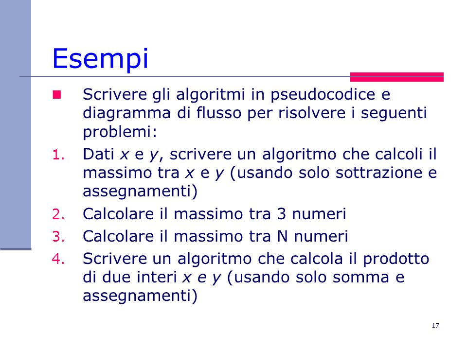 Esempi Scrivere gli algoritmi in pseudocodice e diagramma di flusso per risolvere i seguenti problemi: