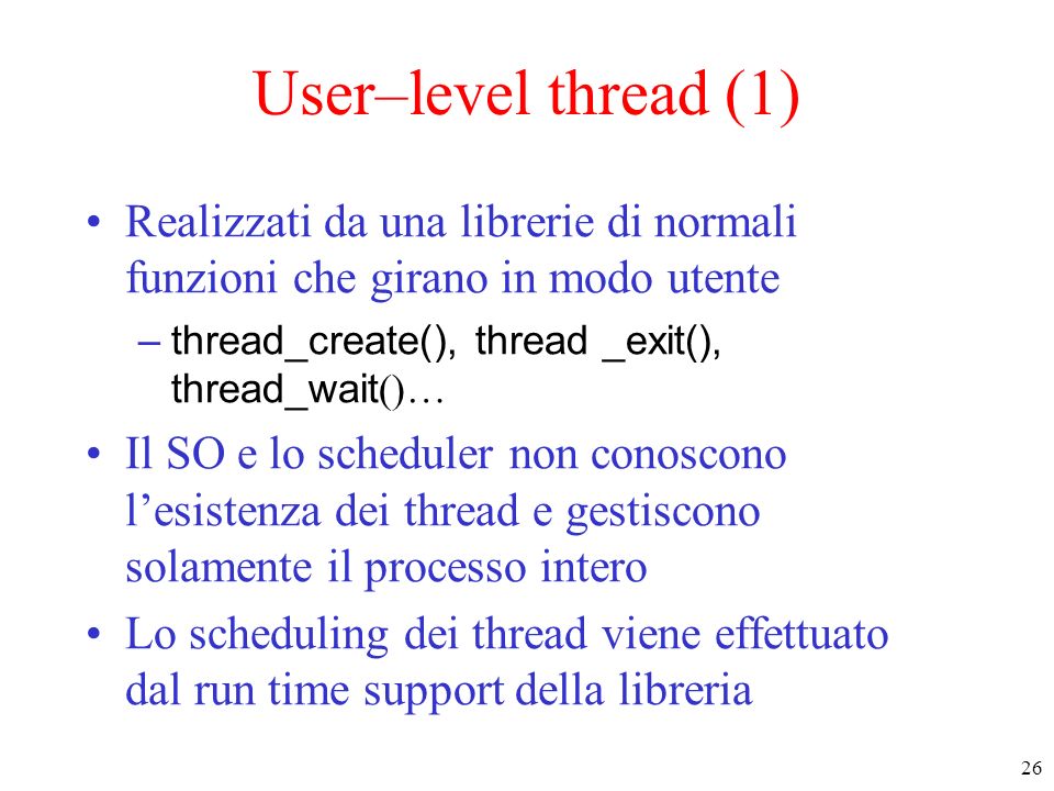 User–level thread (1) Realizzati da una librerie di normali funzioni che girano in modo utente. thread_create(), thread _exit(), thread_wait()…