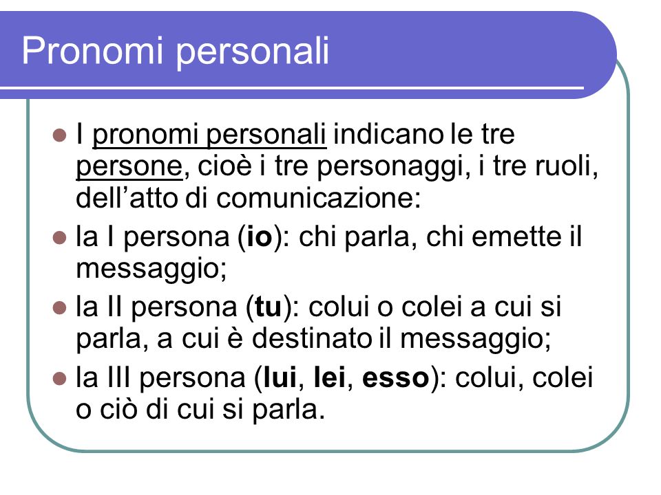 Pronomi personali I pronomi personali indicano le tre persone, cioè i tre personaggi, i tre ruoli, dell’atto di comunicazione: