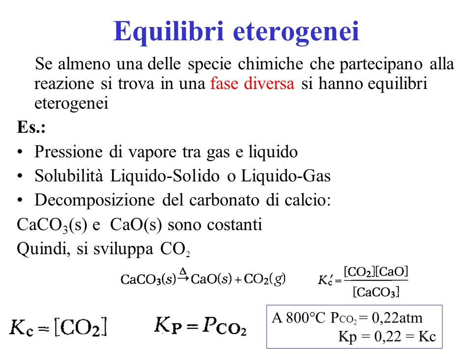 Equilibri eterogenei Se almeno una delle specie chimiche che partecipano alla reazione si trova in una fase diversa si hanno equilibri eterogenei.