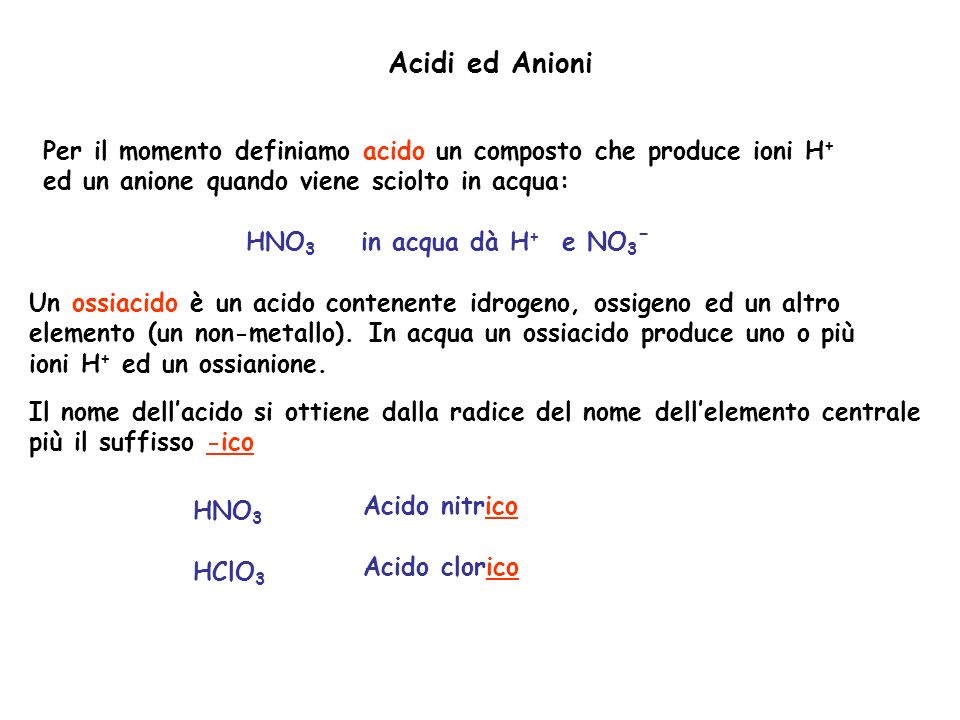 Acidi ed Anioni Per il momento definiamo acido un composto che produce ioni H+ ed un anione quando viene sciolto in acqua: