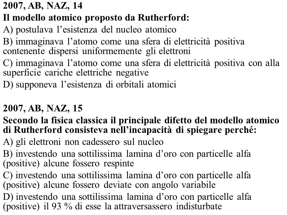 2007, AB, NAZ, 14 Il modello atomico proposto da Rutherford: A) postulava l’esistenza del nucleo atomico.