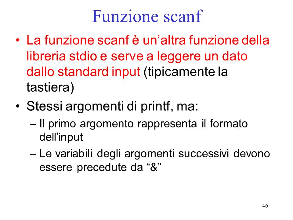 Funzione scanf La funzione scanf è un’altra funzione della libreria stdio e serve a leggere un dato dallo standard input (tipicamente la tastiera)