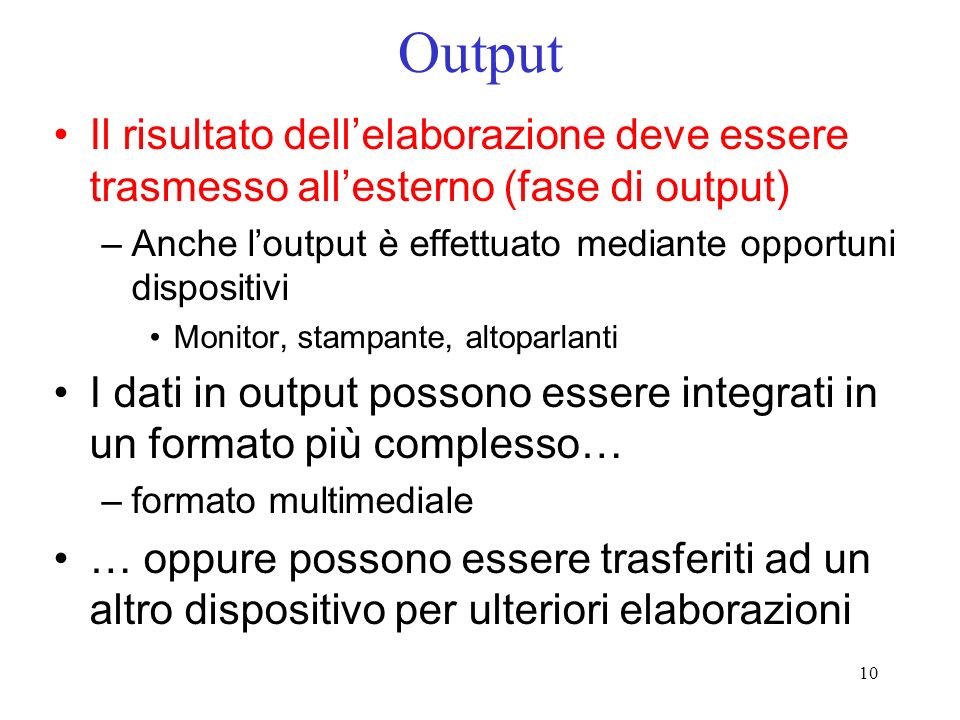 Output Il risultato dell’elaborazione deve essere trasmesso all’esterno (fase di output) Anche l’output è effettuato mediante opportuni dispositivi.