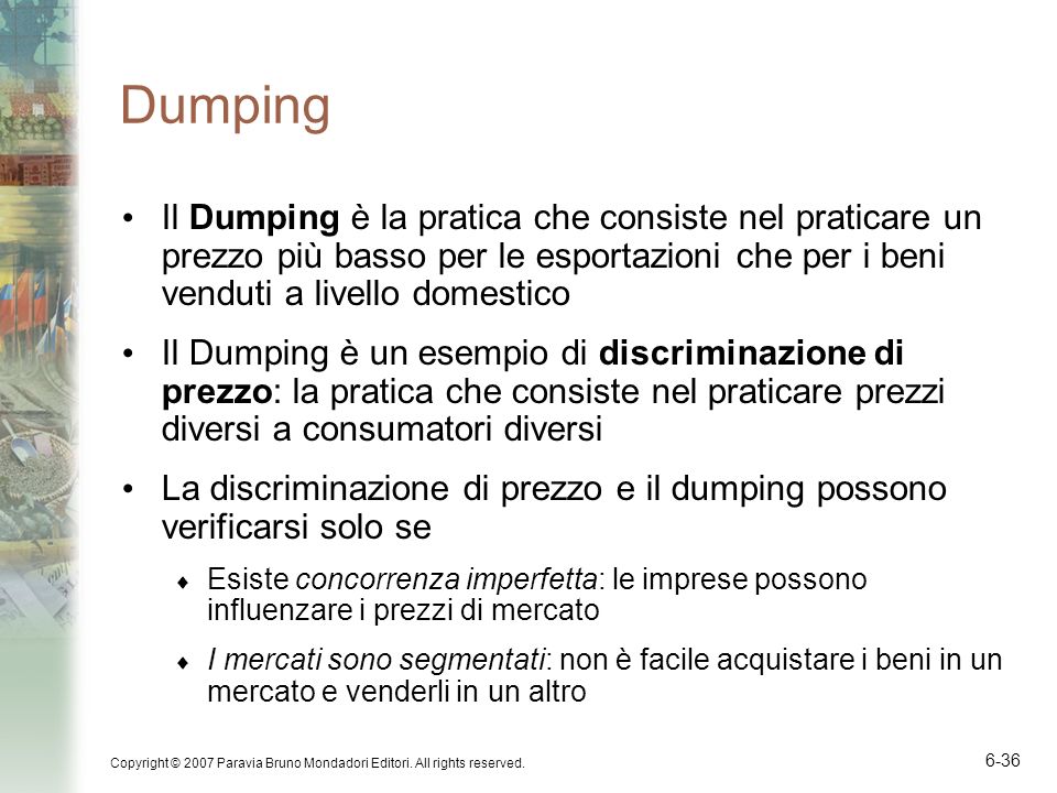 Dumping Il Dumping è la pratica che consiste nel praticare un prezzo più basso per le esportazioni che per i beni venduti a livello domestico.
