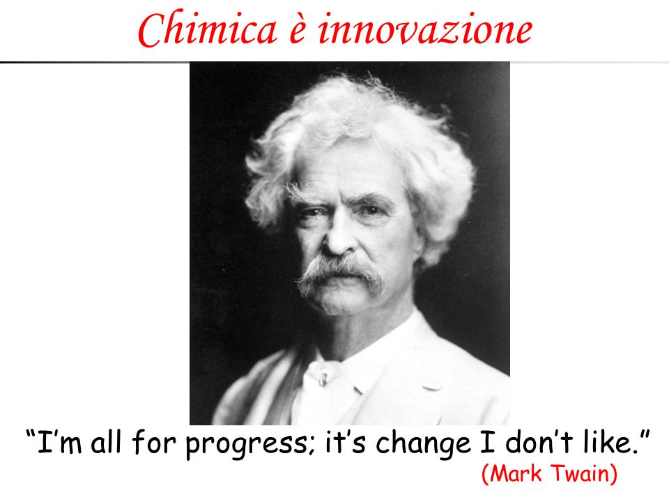 Chimica è innovazione I’m all for progress; it’s change I don’t like. (Mark Twain)