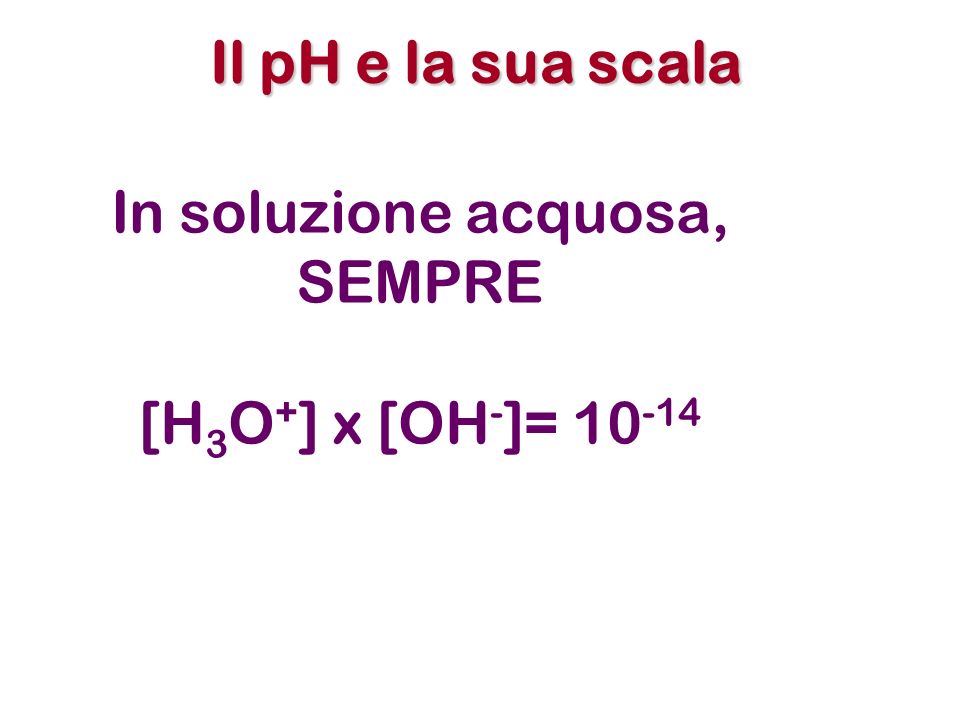 Il pH e la sua scala In soluzione acquosa, SEMPRE [H3O+] x [OH-]= 10-14