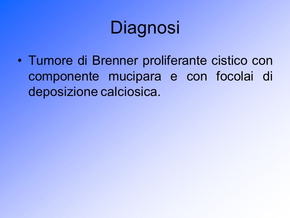 Diagnosi Tumore di Brenner proliferante cistico con componente mucipara e con focolai di deposizione calciosica.
