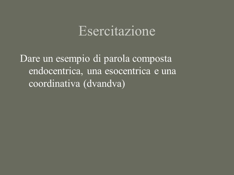 Esercitazione Dare un esempio di parola composta endocentrica, una esocentrica e una coordinativa (dvandva)