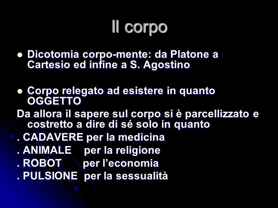 Il corpo Dicotomia corpo-mente: da Platone a Cartesio ed infine a S. Agostino. Corpo relegato ad esistere in quanto OGGETTO.