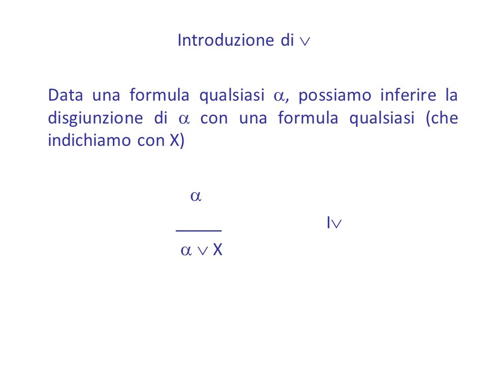 Introduzione di  Data una formula qualsiasi a, possiamo inferire la disgiunzione di a con una formula qualsiasi (che indichiamo con X)