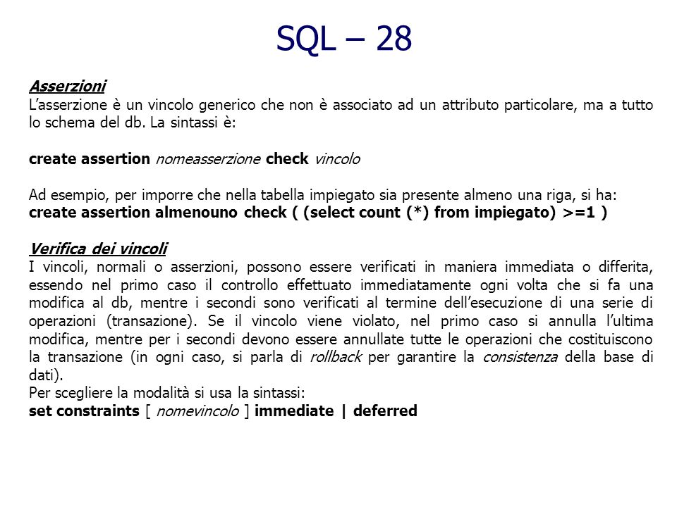 SQL – 28 Asserzioni. L’asserzione è un vincolo generico che non è associato ad un attributo particolare, ma a tutto lo schema del db. La sintassi è: