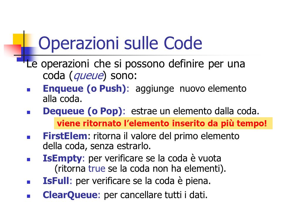 Operazioni sulle Code Le operazioni che si possono definire per una coda (queue) sono: Enqueue (o Push): aggiunge nuovo elemento alla coda.