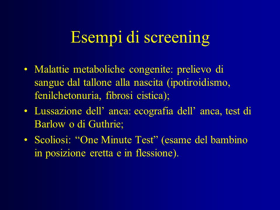 Esempi di screening Malattie metaboliche congenite: prelievo di sangue dal tallone alla nascita (ipotiroidismo, fenilchetonuria, fibrosi cistica);