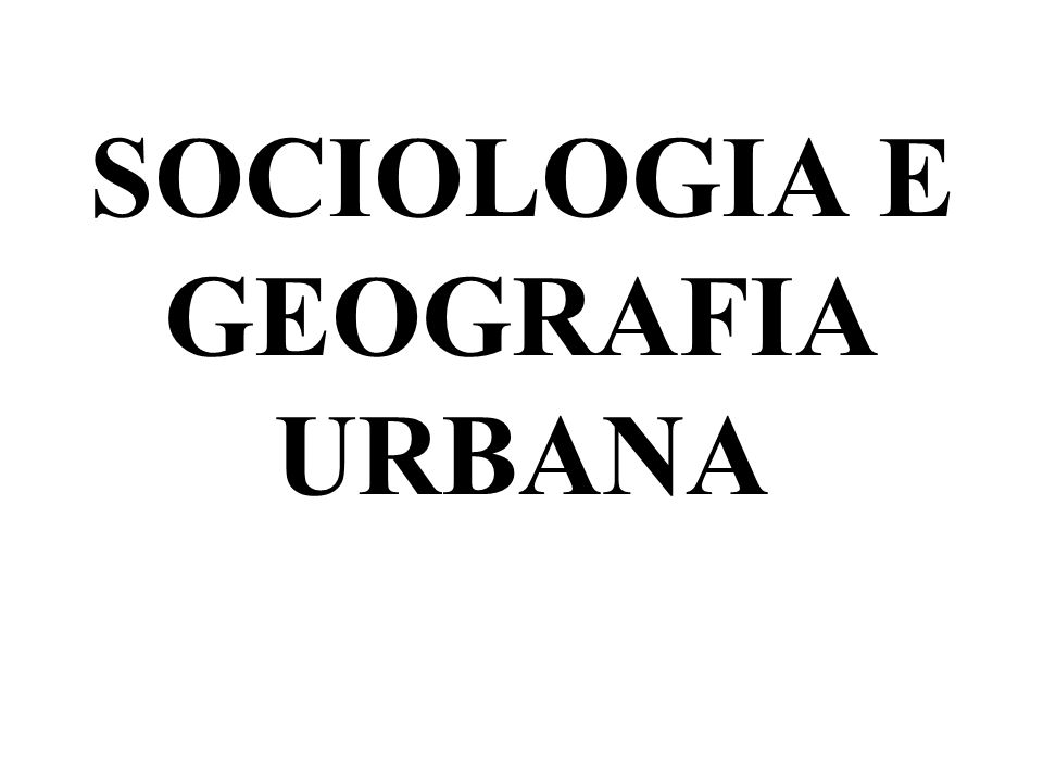 SOCIOLOGIA E GEOGRAFIA URBANA