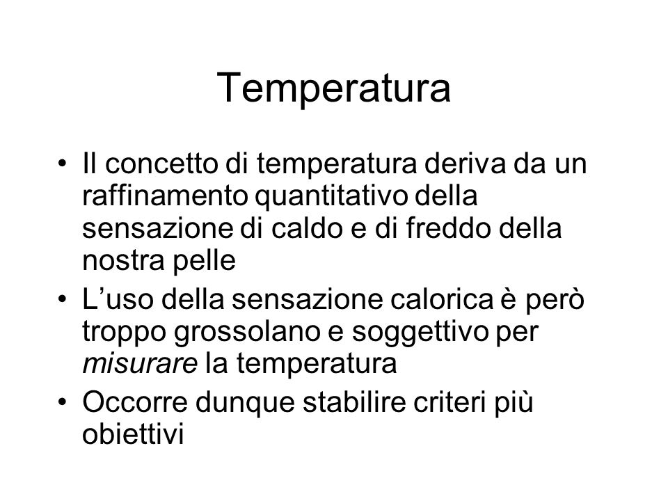 Temperatura Il concetto di temperatura deriva da un raffinamento quantitativo della sensazione di caldo e di freddo della nostra pelle.