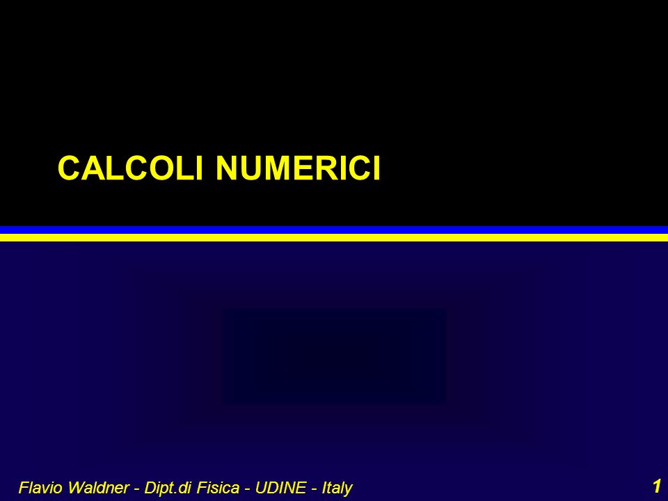 CALCOLI NUMERICI Flavio Waldner - Dipt.di Fisica - UDINE - Italy