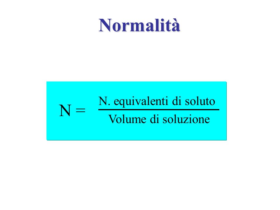Normalità N. equivalenti di soluto N = Volume di soluzione